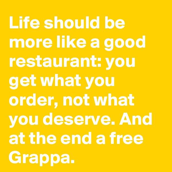 Life should be more like a good restaurant: you get what you order, not what you deserve. And at the end a free Grappa.