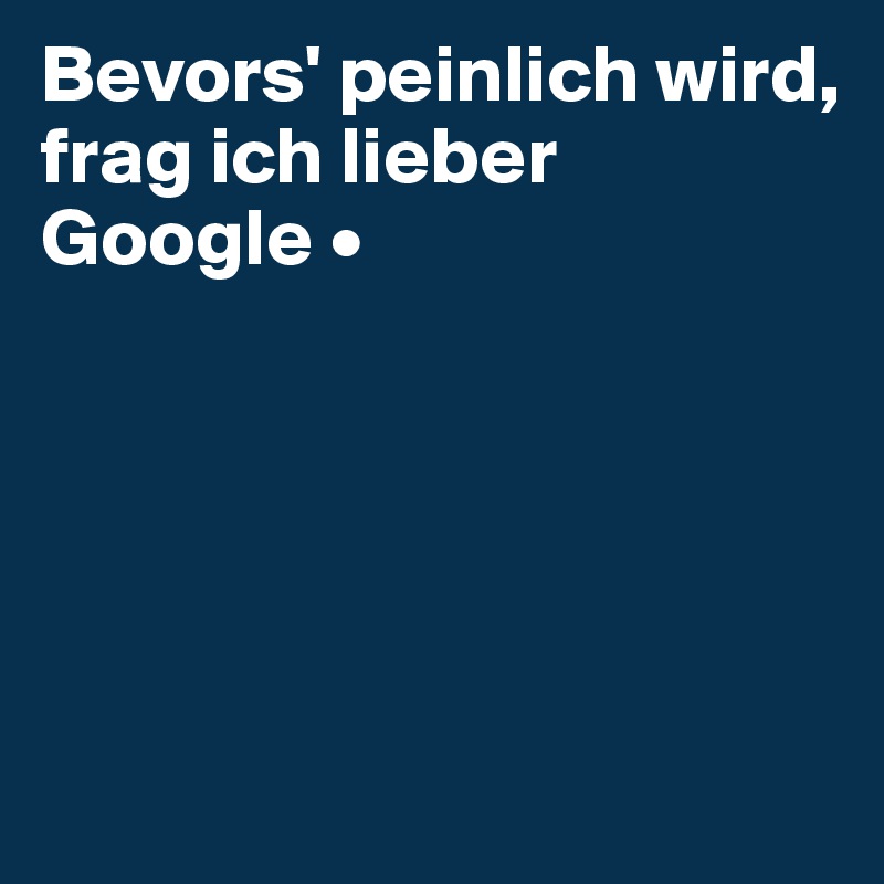 Bevors' peinlich wird,
frag ich lieber Google •





