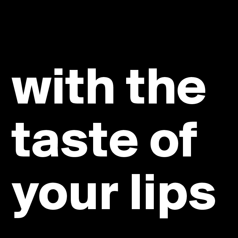 
with the taste of your lips 