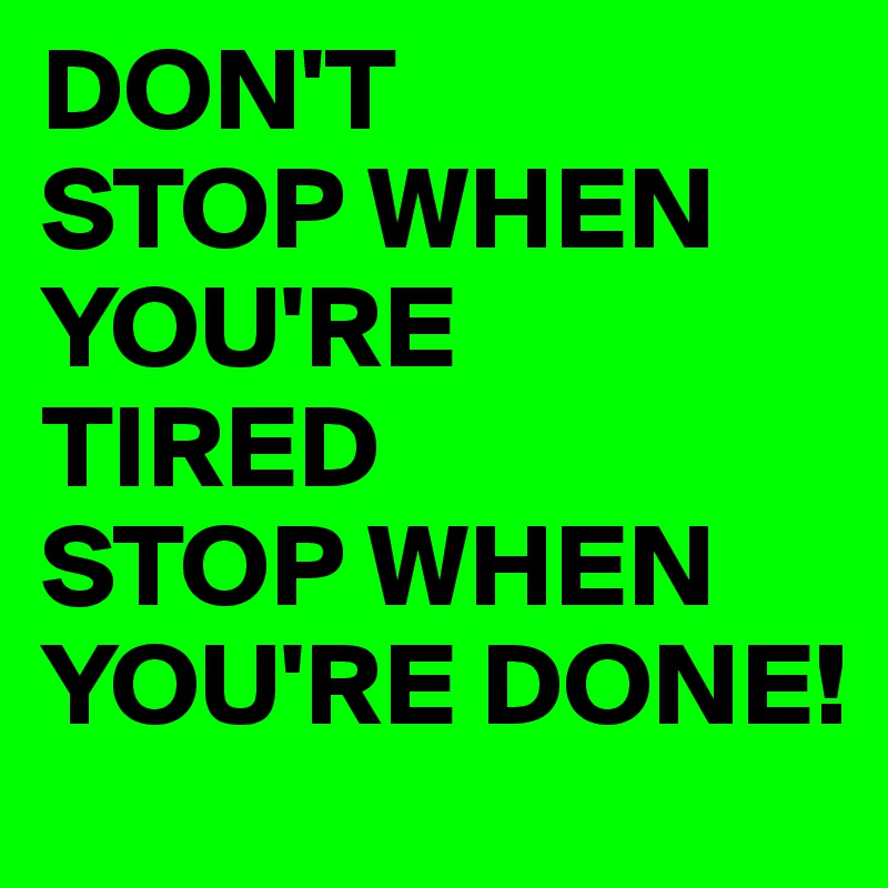 DON'T
STOP WHEN YOU'RE 
TIRED
STOP WHEN YOU'RE DONE!