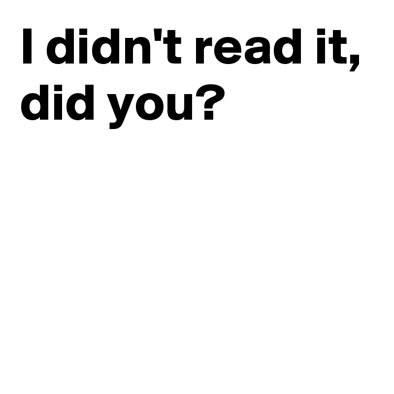 I didn't read it,
did you?



