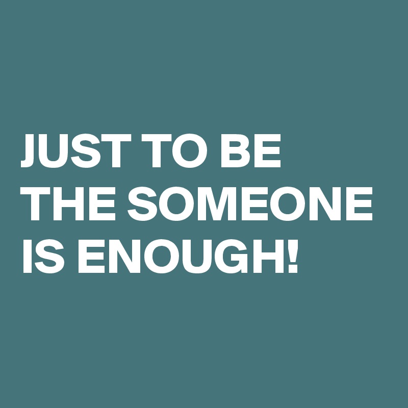 

JUST TO BE THE SOMEONE IS ENOUGH!
