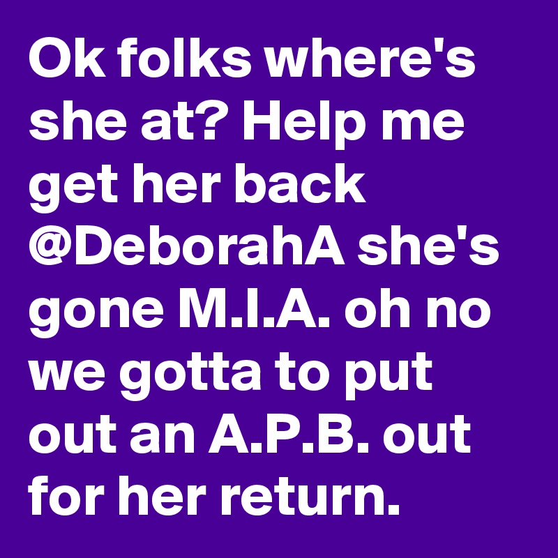 Ok folks where's she at? Help me get her back @DeborahA she's gone M.I.A. oh no we gotta to put out an A.P.B. out for her return. 