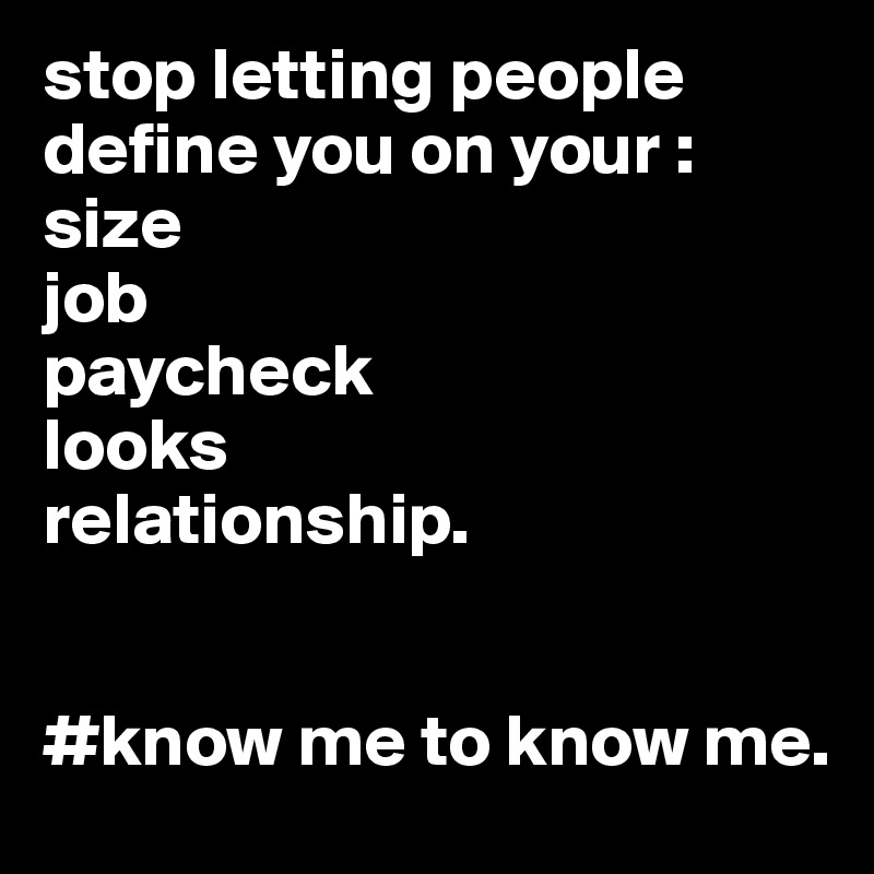 stop letting people define you on your :
size
job
paycheck
looks
relationship.


#know me to know me.
