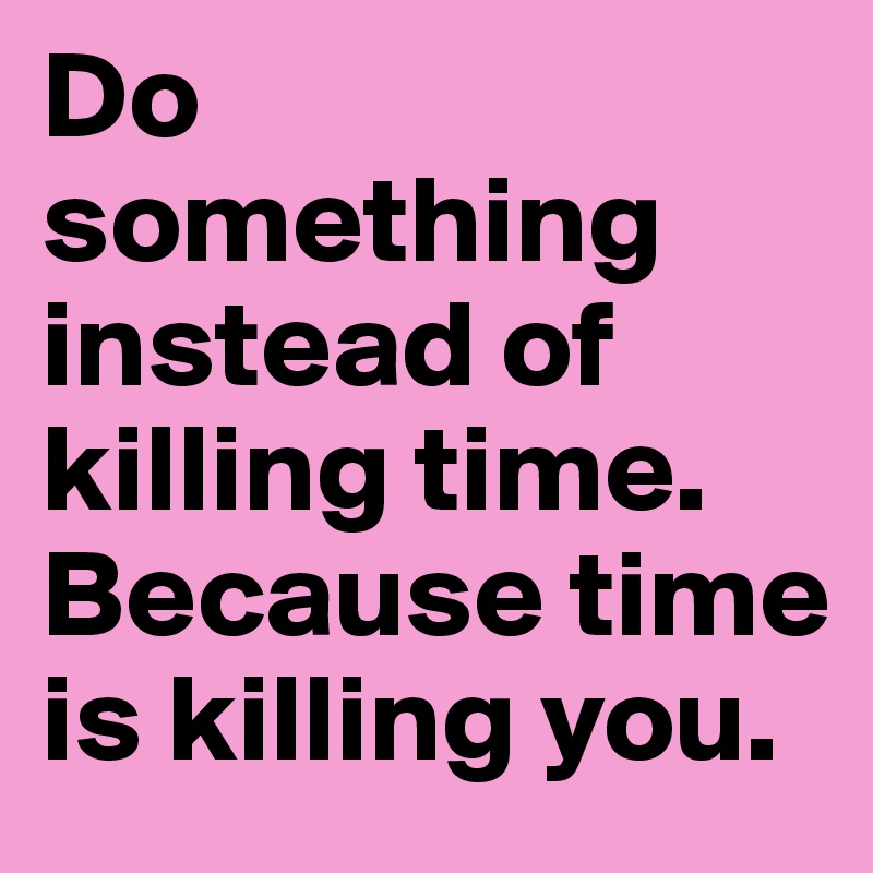 do-something-instead-of-killing-time-because-time-is-killing-you