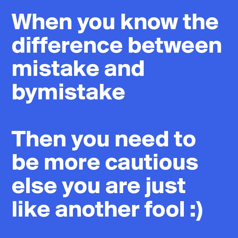 When you know the difference between mistake and bymistake

Then you need to be more cautious else you are just like another fool :) 