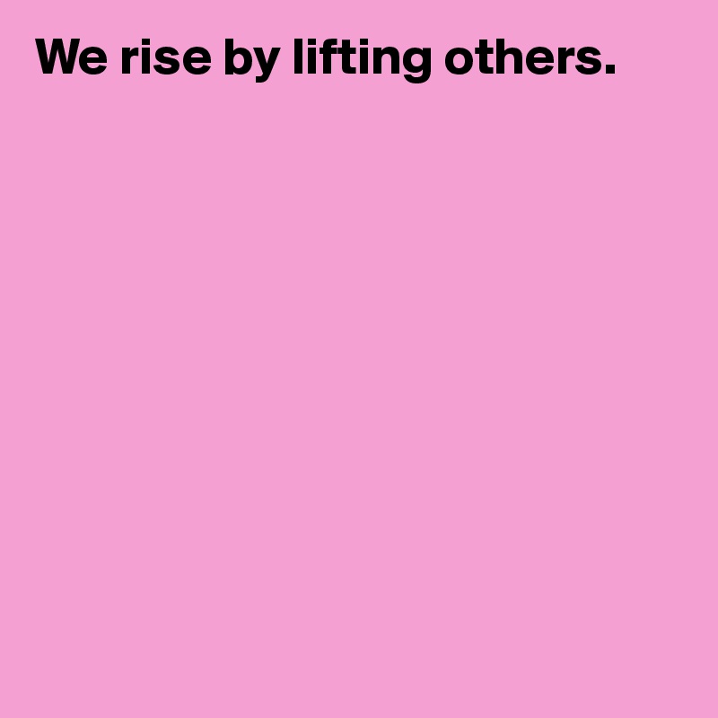We rise by lifting others.











