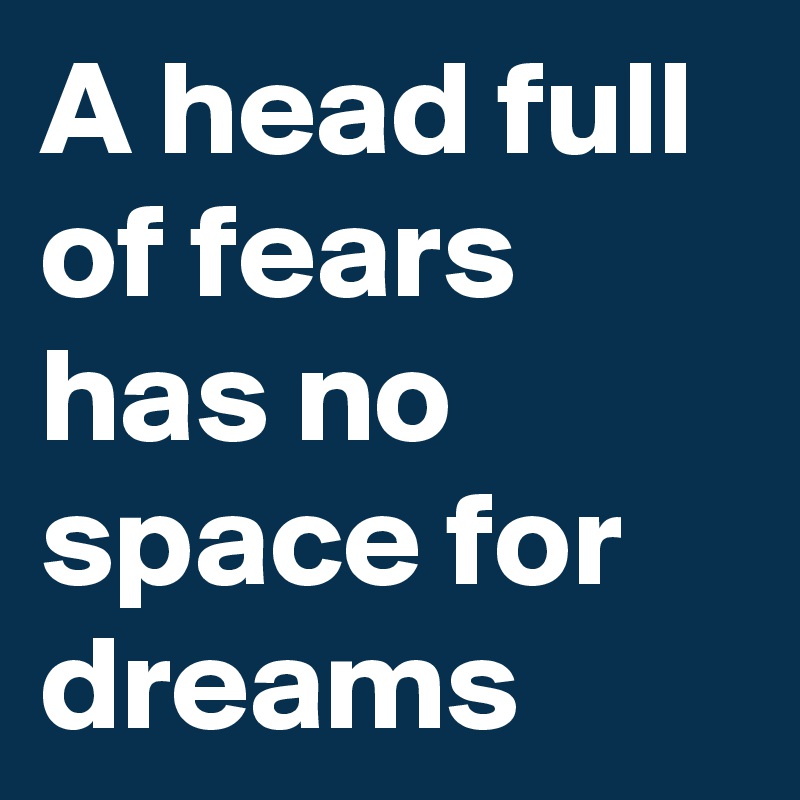 A head full of fears has no space for dreams