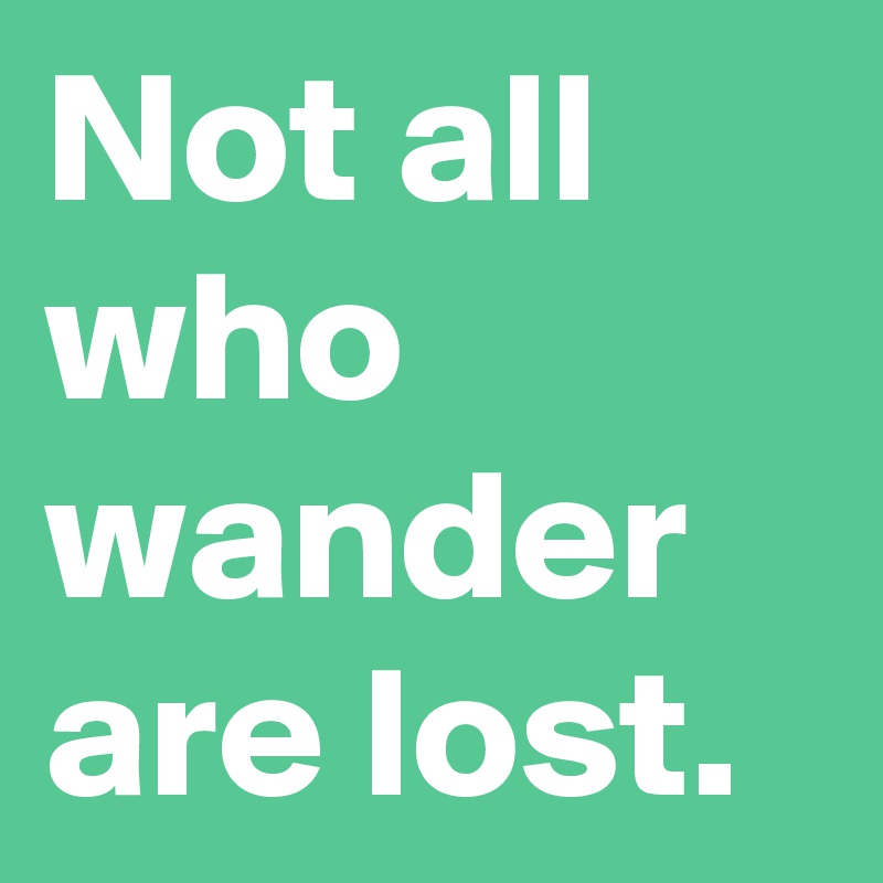 Not all who wander are lost. 
