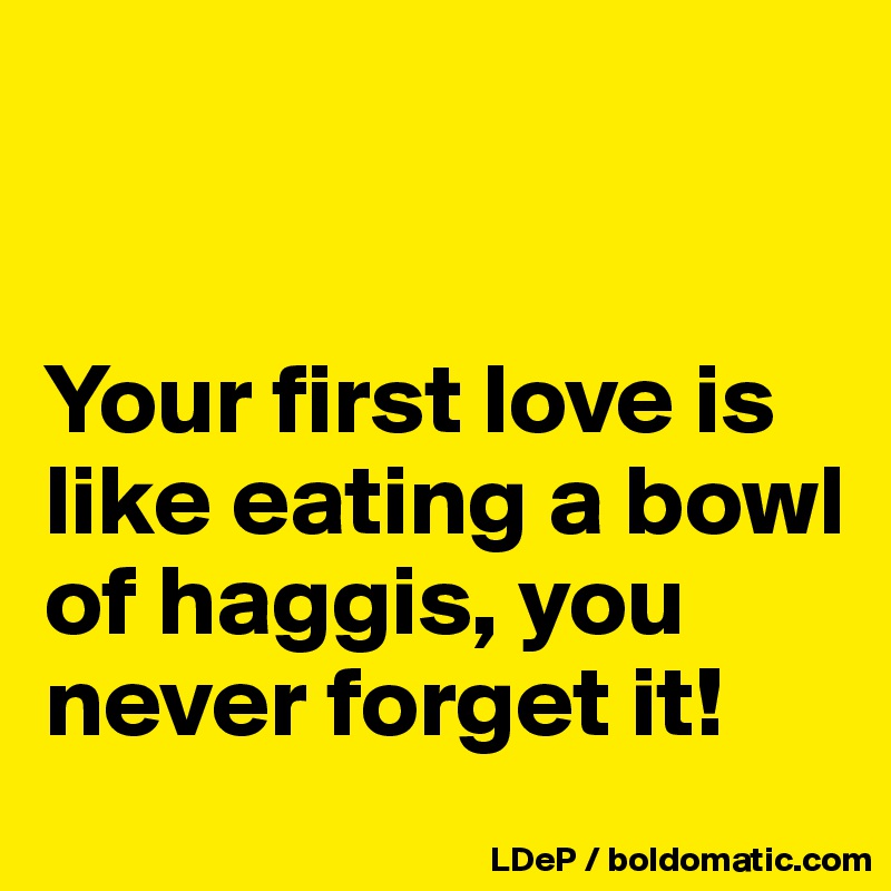 


Your first love is like eating a bowl of haggis, you never forget it!