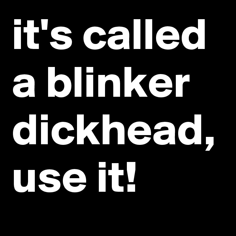 it's called a blinker dickhead, use it!
