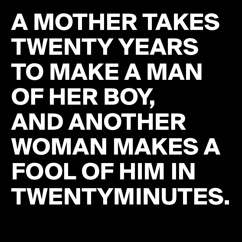 A MOTHER TAKES TWENTY YEARS TO MAKE A MAN OF HER BOY,
AND ANOTHER WOMAN MAKES A FOOL OF HIM IN TWENTYMINUTES.