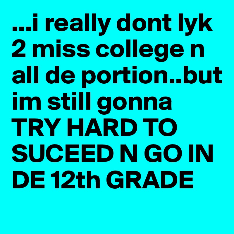 ...i really dont lyk 2 miss college n all de portion..but im still gonna TRY HARD TO SUCEED N GO IN DE 12th GRADE