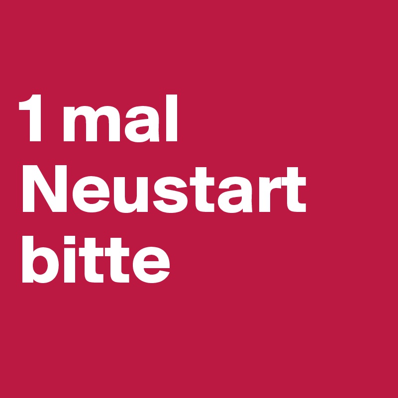 
1 mal Neustart bitte
