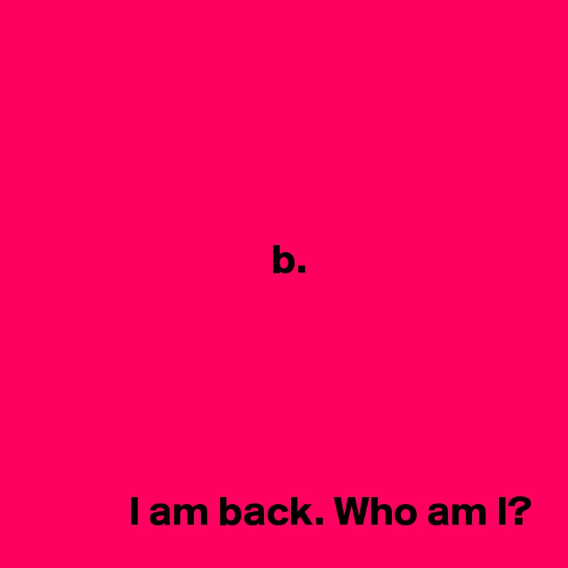




                             b.





            I am back. Who am I?