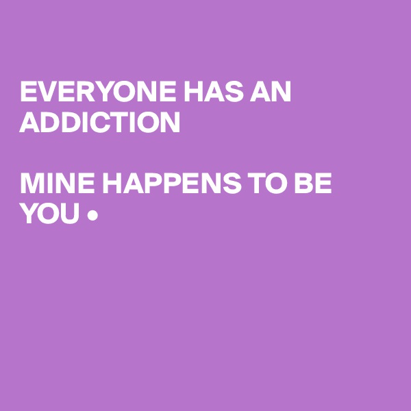 

EVERYONE HAS AN ADDICTION

MINE HAPPENS TO BE YOU •




