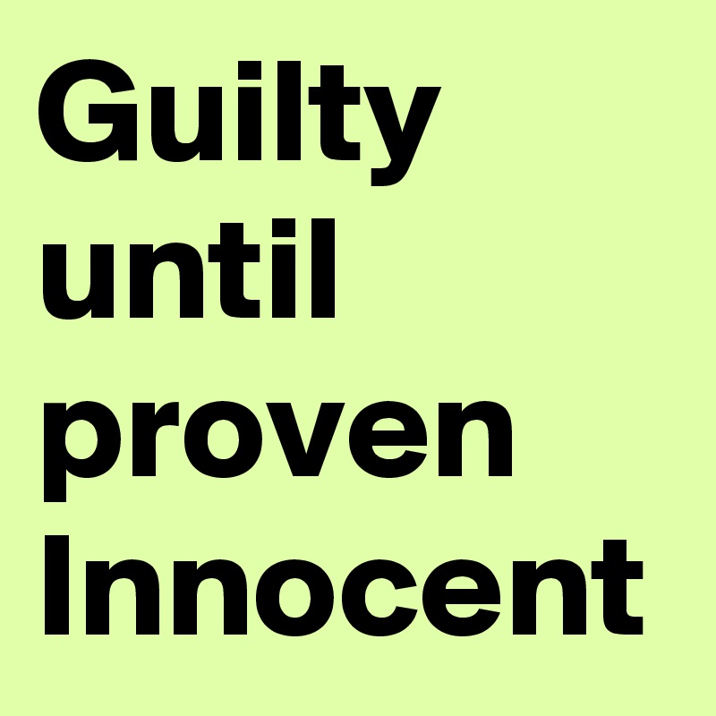 Guilty until proven Innocent