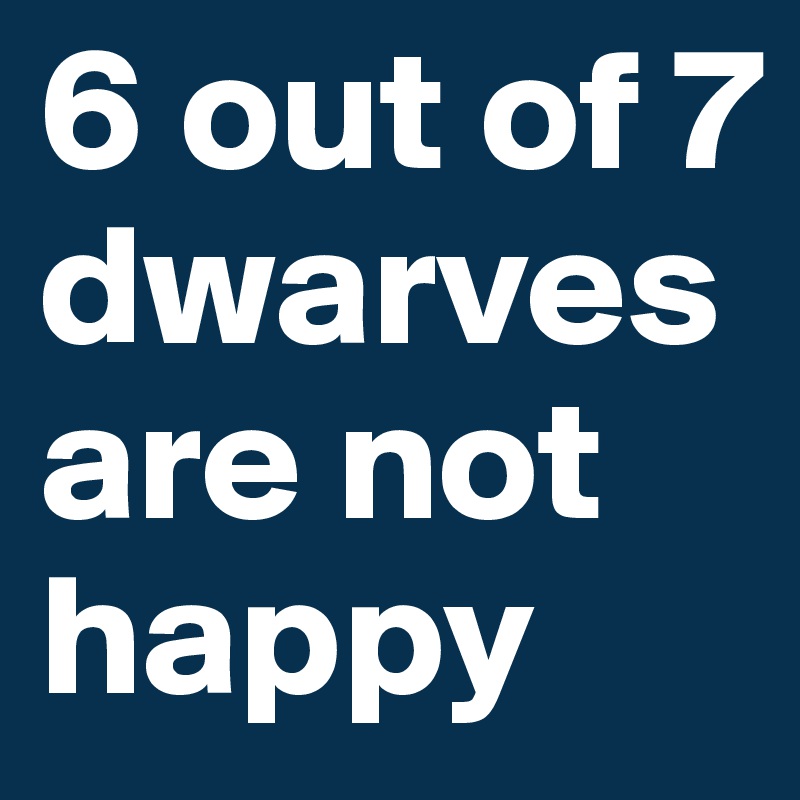 6 out of 7 dwarves are not happy 