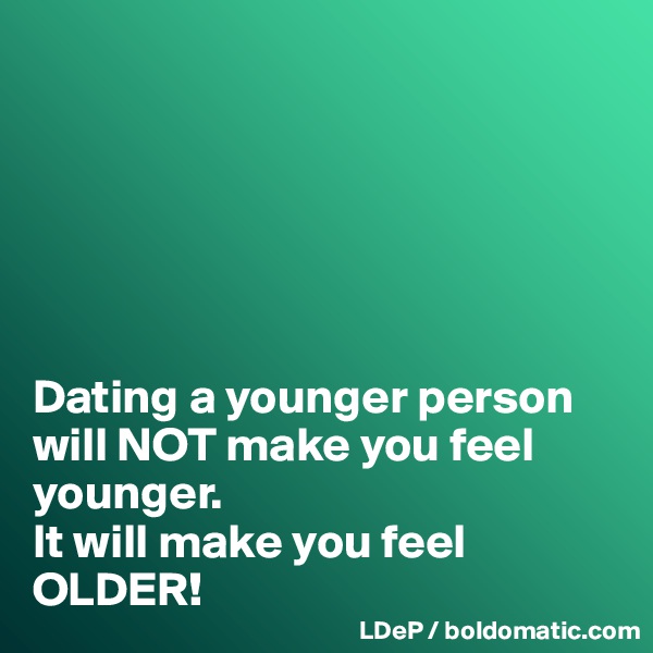 






Dating a younger person will NOT make you feel younger. 
It will make you feel OLDER!