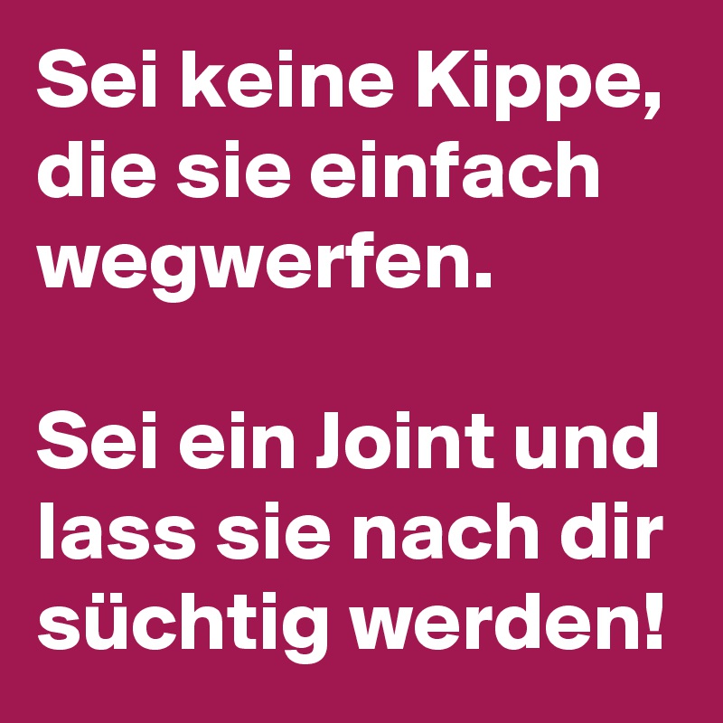 Sei keine Kippe, die sie einfach wegwerfen.

Sei ein Joint und lass sie nach dir süchtig werden!