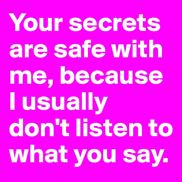 Your secrets are safe with me, because I usually don't listen to what you say.