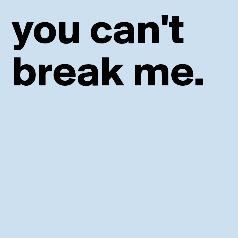 you can't break me.


