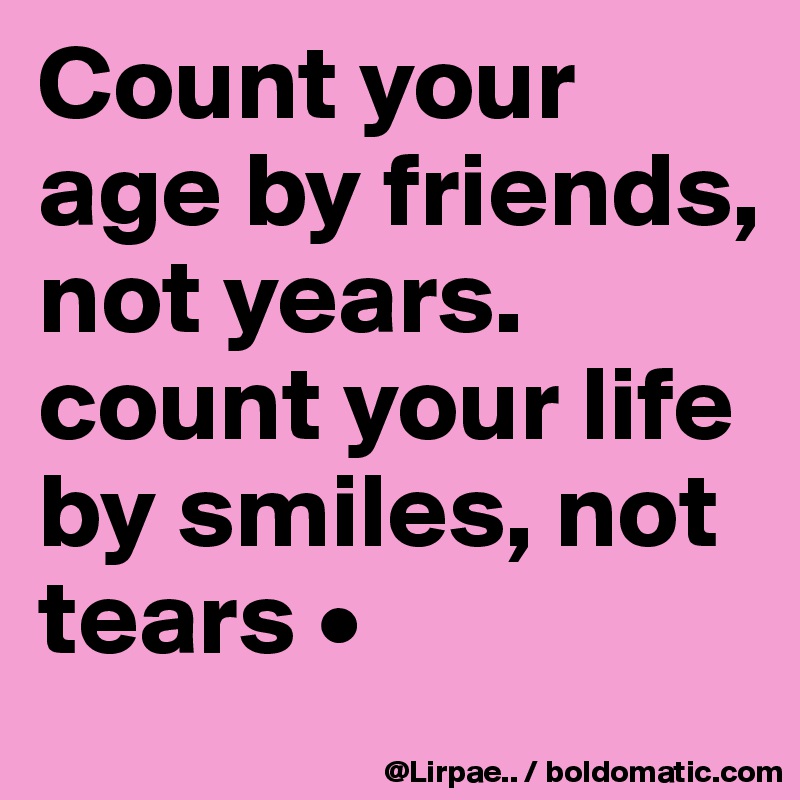 Count your age by friends, not years.
count your life by smiles, not tears •