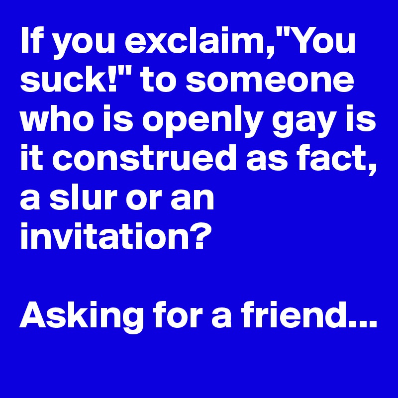 If you exclaim,"You suck!" to someone who is openly gay is it construed as fact, a slur or an invitation?

Asking for a friend...