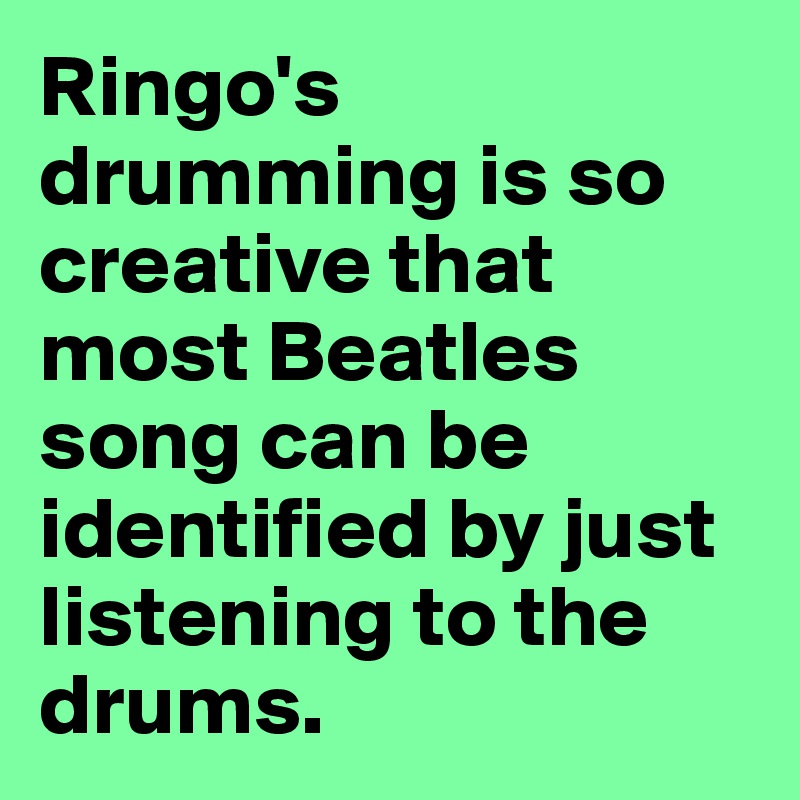 Ringo's drumming is so creative that most Beatles song can be identified by just listening to the drums.