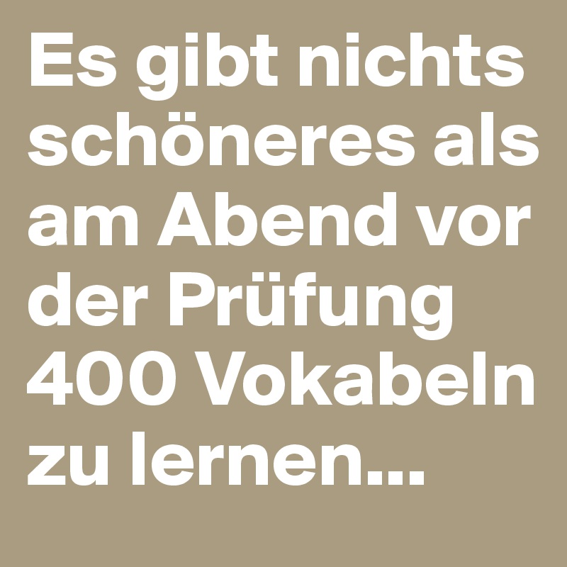 Es gibt nichts schöneres als am Abend vor der Prüfung 400 Vokabeln zu lernen...