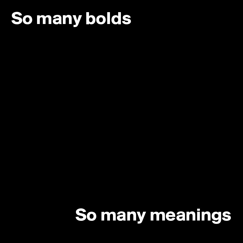 So many bolds









                 
                  So many meanings