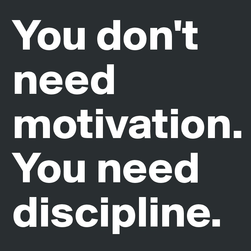 You don't need motivation.You need discipline.