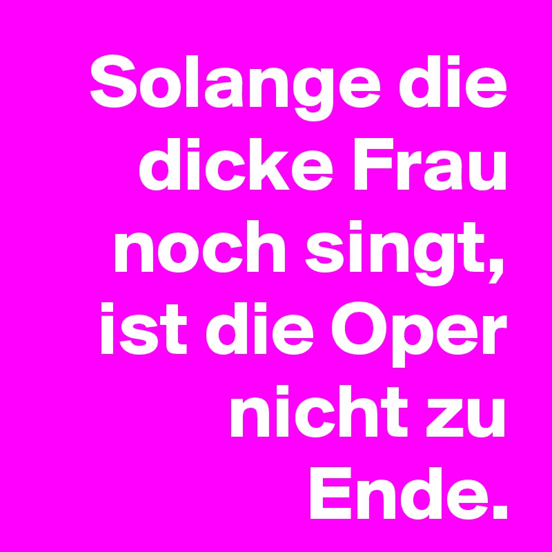 Solange die dicke Frau noch singt, ist die Oper nicht zu Ende.
