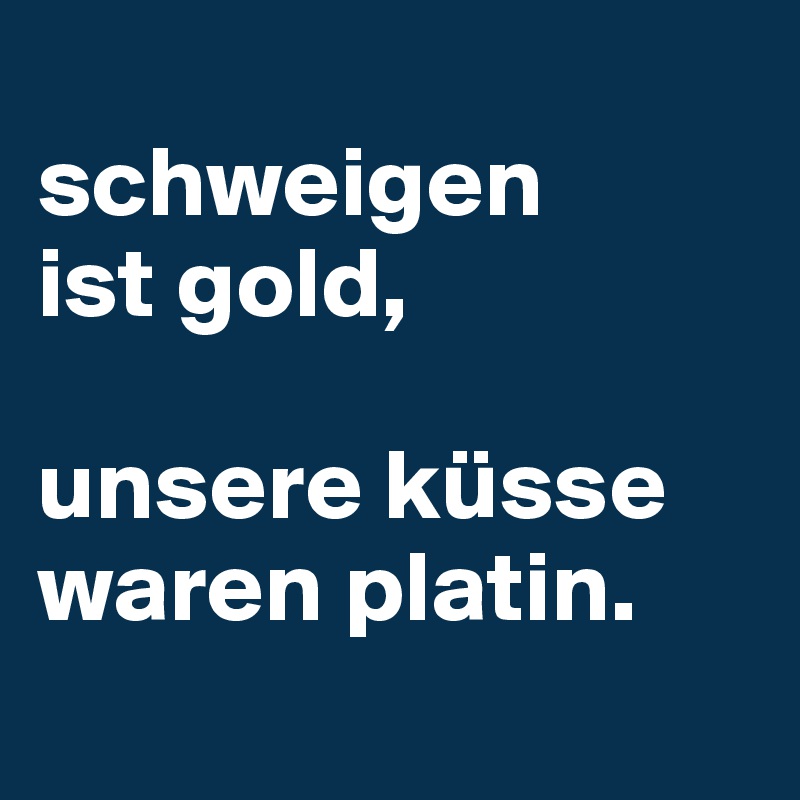 
schweigen 
ist gold,

unsere küsse waren platin.
