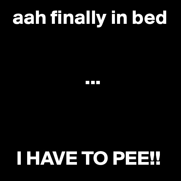  aah finally in bed


                   ...



  I HAVE TO PEE!!