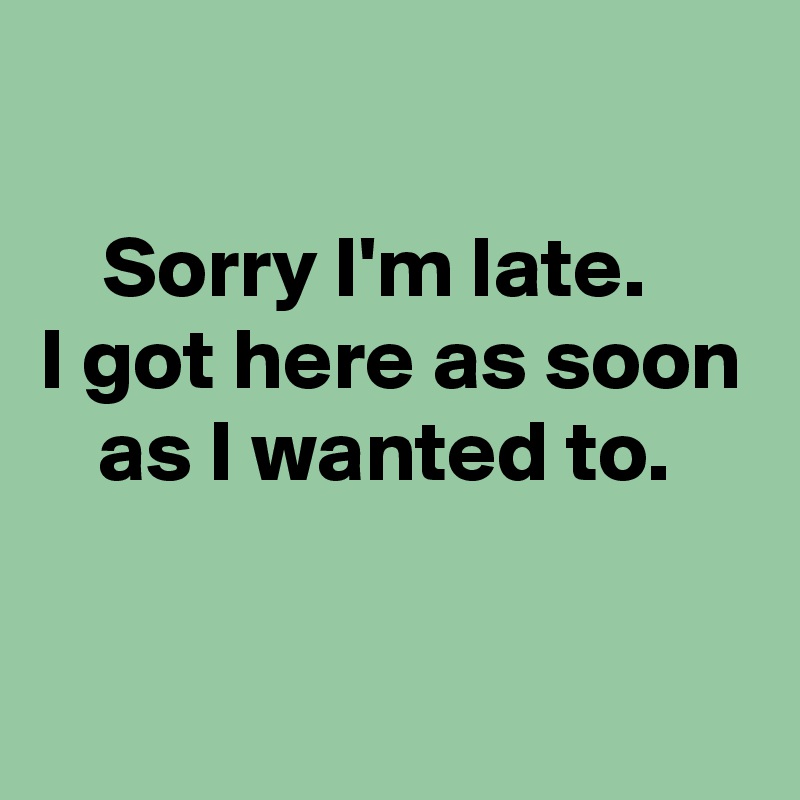 

Sorry I'm late.  
I got here as soon as I wanted to. 

