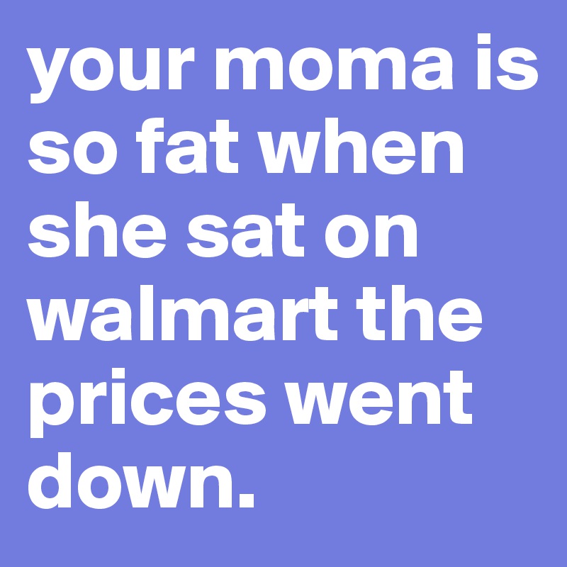 your moma is so fat when she sat on walmart the prices went down.