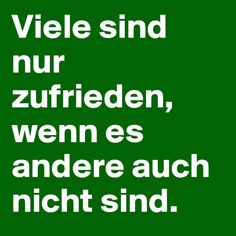Viele sind nur zufrieden, wenn es andere auch nicht sind.