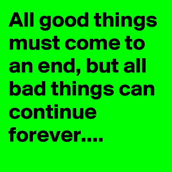 All good things must come to an end, but all bad things can continue forever....