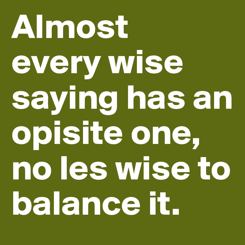 Almost 
every wise saying has an opisite one, no les wise to balance it.