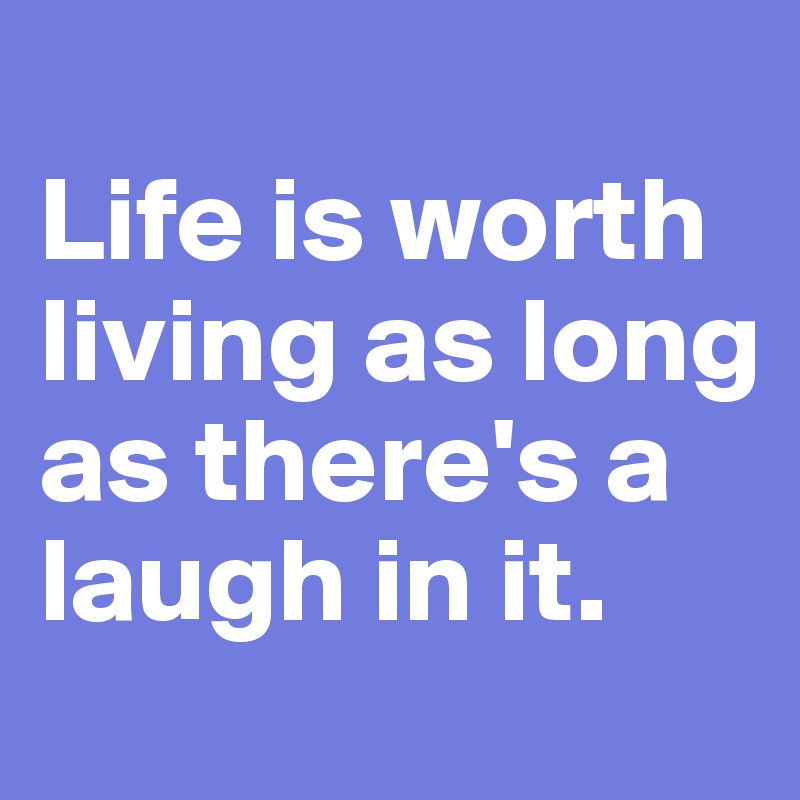 
Life is worth living as long as there's a laugh in it.