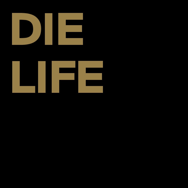 DIE
LIFE