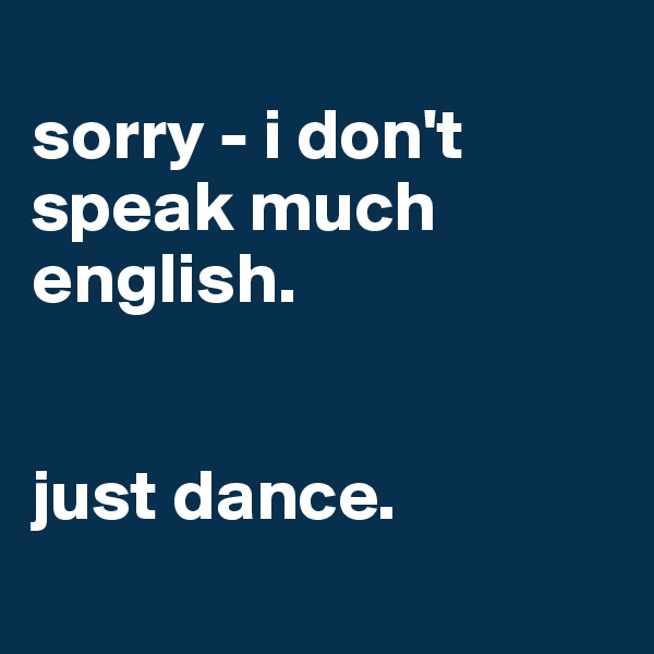 
sorry - i don't speak much english. 


just dance.
