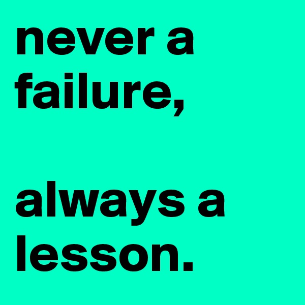 never a failure, 

always a lesson.
