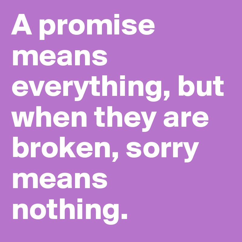 A promise means everything, but when they are broken, sorry means nothing. 