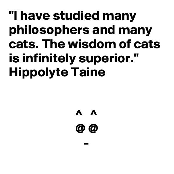 "I have studied many philosophers and many cats. The wisdom of cats is infinitely superior."
Hippolyte Taine


                         ^   ^
                         @ @
                            -