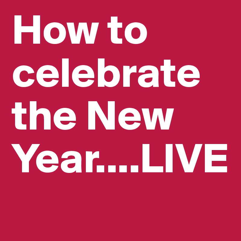 How to celebrate the New Year....LIVE