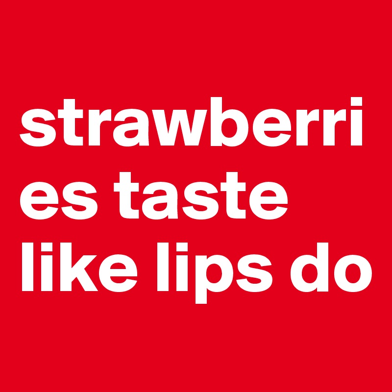    strawberries taste like lips do