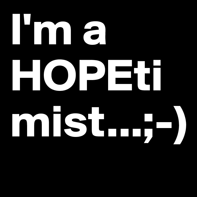 I'm a HOPEtimist...;-)