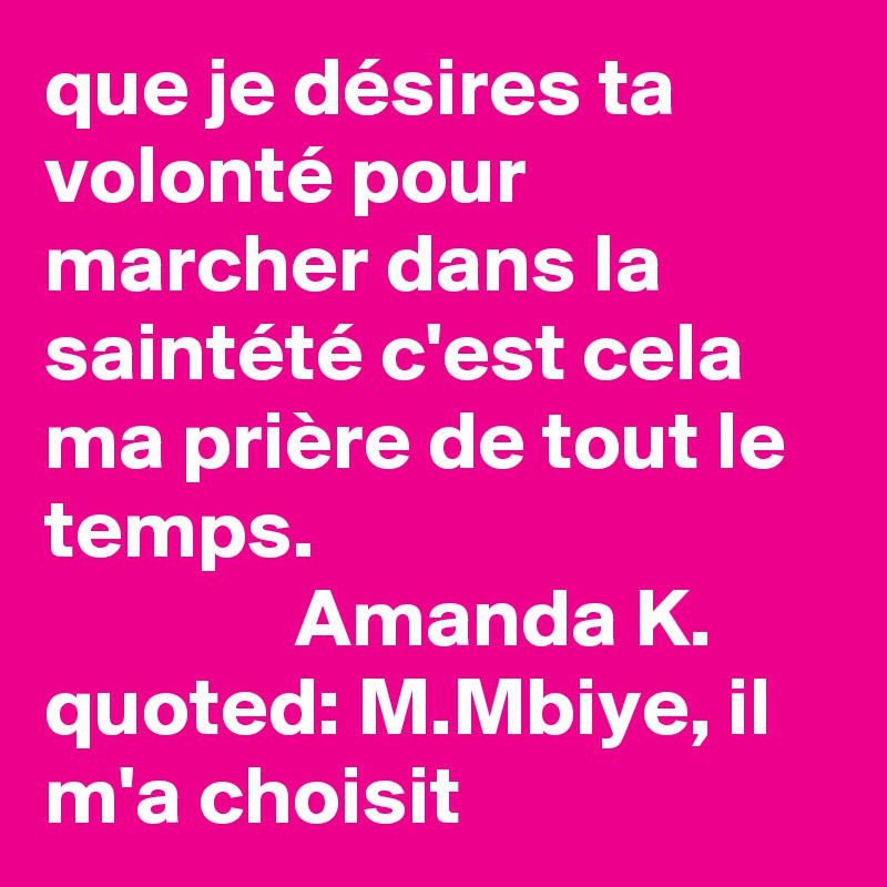que je désires ta volonté pour marcher dans la saintété c'est cela ma prière de tout le temps.
               Amanda K. 
quoted: M.Mbiye, il m'a choisit